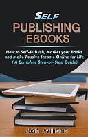 Self-Publishing Ebooks: How to Self-Publish, Market Your Books and Make Passive Income Online for Life by Josh Williams