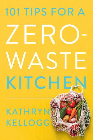 101 Tips for a Zero-Waste Kitchen by Kathryn Kellogg