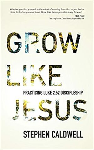 Grow Like Jesus: Practicing Luke 2:52 Discipleship by Stephen Caldwell