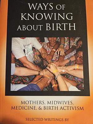 Ways of Knowing About Birth: Mothers, Midwives, Medicine, & Birth Activism by Robbie Davis-Floyd