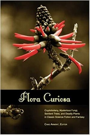 Flora Curiosa: Cryptobotany, Mysterious Fungi, Sentient Trees, and Deadly Plants in Classic Science Fiction and Fantasy by Chad Arment