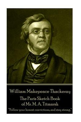 William Makepeace Thackeray - The Paris Sketch Book of Mr. M. A. Titmarsh: "Follow your honest convictions, and stay strong." by William Makepeace Thackeray