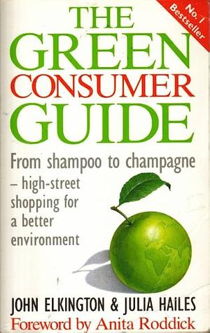 The Green Consumer Guide: From Shampoo To Champagne: High Street Shopping For A Better Environment by John Elkington, Anita Roddick, Julia Hailes