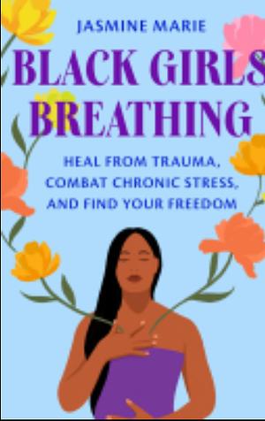 Black Girls Breathing: Heal from Trauma, Combat Chronic Stress, and Find Your Freedom by Jasmine Marie