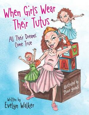 When Girls Wear Their Tutus: All Their Dreams Come True by Evelyn Walker
