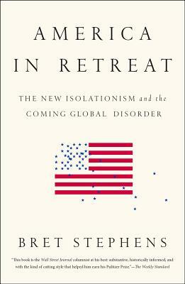 America in Retreat: The New Isolationism and the Coming Global Disorder by Bret Stephens