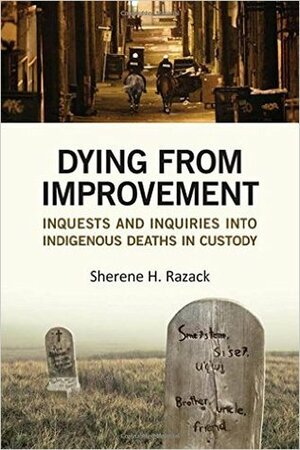 Dying from Improvement: Inquests and Inquiries into Indigenous Deaths in Custody by Sherene H. Razack