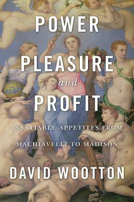 Power, Pleasure, and Profit: Insatiable Appetites from Machiavelli to Madison by David Wootton