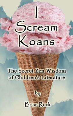 I Scream Koans: The Secret Zen Wisdom of Children's Literature by Brian Rock
