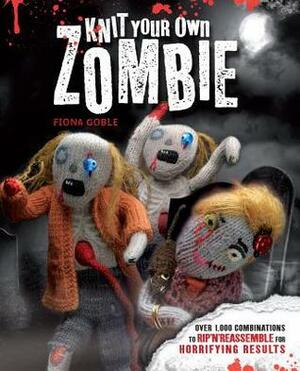 Knit Your Own Zombie: Over 1,000 Combinations to Rip 'n' Reassemble for Horrifying Results by Fiona Goble