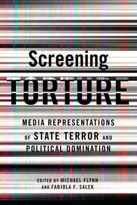 Screening Torture: Media Representations of State Terror and Political Domination by Michael Flynn, Fabiola Fernandez Salek