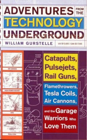 Adventures from the Technology Underground: Catapults, Pulsejets, Rail Guns, Flamethrowers, Tesla Coils, Air Cannons, and the Garage Warriors Who Love Them by William Gurstelle