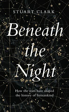 Beneath the Night: How the stars have shaped the history of humankind by Stuart Clark