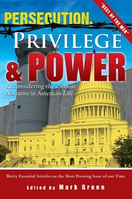 Persecution, Privilege, & Power: Reconsidering The Zionist Narrative in American Life by Mark Green