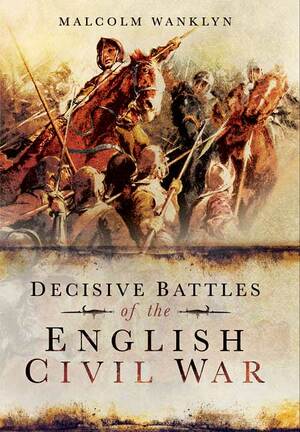 Decisive Battles of the English Civil Wars: Myth and Reality by Malcolm Wanklyn