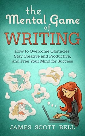 The Mental Game of Writing: How to Overcome Obstacles, Stay Creative and Productive, and Free Your Mind for Success by James Scott Bell