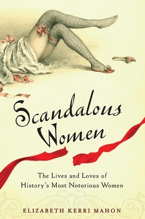 Scandalous Women: The Lives and Loves of History's Most Notorious Women by Elizabeth Kerri Mahon