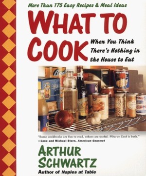 What to Cook When You Think There's Nothing in the House to Eat: More Than 175 Easy Recipes and Meal Ideas by Arthur Schwartz