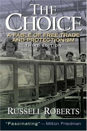 The Choice: A Fable of Free Trade and Protectionism by Russell Roberts, Russ Roberts