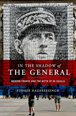 In the Shadow of the General: Modern France and the Myth of De Gaulle by Sudhir Hazareesingh