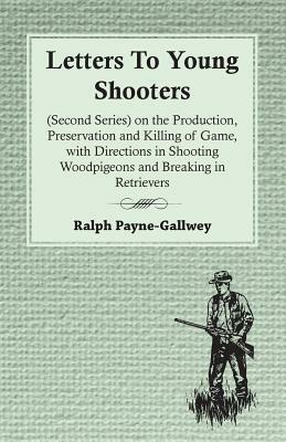 Letters To Young Shooters (Second Series), On The Production, Preservation And Killing Of Game, With Directions In Shooting Woodpigeons And Breaking I by Ralph Payne-Gallwey