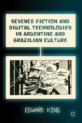Science Fiction and Digital Technologies in Argentine and Brazilian Culture by E. King