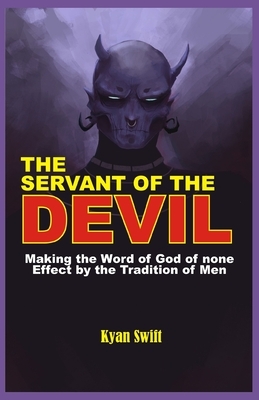 The Servant of the Devil: Making the Word of God none Effect by the Tradition of Man by Kyan Swift