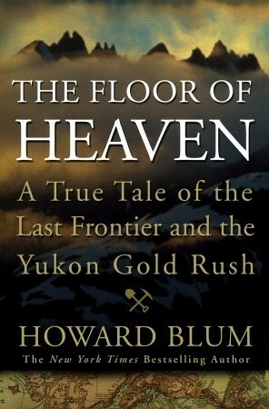 The Floor of Heaven: A True Tale of the Last Frontier & the Yukon Gold Rush by Howard Blum