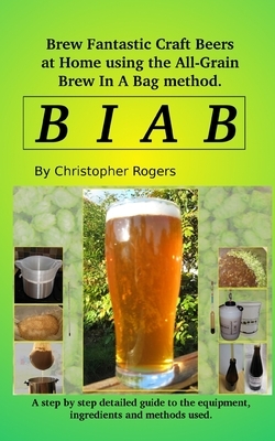 B I A B: Brew fantastic craft beers at home using the All Grain brew in a bag method by Christopher Rogers