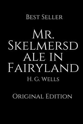 Mr. Skelmersdale in Fairyland: Perfect Gifts For The Readers Annotated By H.G. Wells. by H.G. Wells