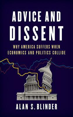 Advice and Dissent: Why America Suffers When Economics and Politics Collide by Alan S. Blinder