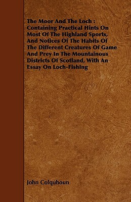 The Moor and the Loch: Containing Practical Hints on Most of the Highland Sports, and Notices of the Habits of the Different Creatures of Gam by John Colquhoun