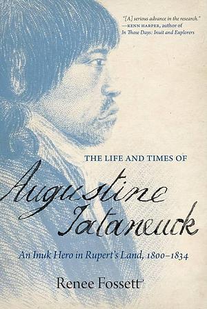 The Life and Times of Augustine Tataneuck: An Inuk Hero in Rupert's Land, 1800-1834 by Renee Fossett