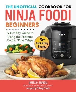 The Unofficial Cookbook for Ninja Foodi Beginners: A Healthy Guide to Using the Pressure Cooker That Crisps by James O. Fraioli, Tiffany Fraioli