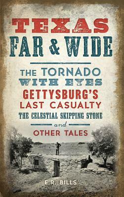 Texas Far and Wide: The Tornado with Eyes, Gettysburg's Last Casualty, the Celestial Skipping Stone and Other Tales by E. R. Bills