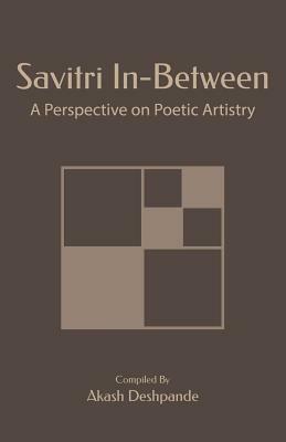 Savitri In-Between: A Perspective On Poetic Artistry by Sri Aurobindo, Akash Deshpande