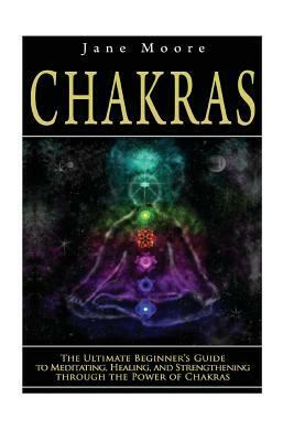 Chakras: The Ultimate Beginner's Guide to Meditating, Healing, and Strengthening through the Power of Chakras by Jane Moore