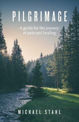 Pilgrimage: A guide for the journey of pain and healing by Michael Stahl