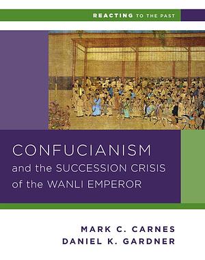 Confucianism and the Succession Crisis of the Wanli Emperor, 1587 by Mark Christopher Carnes, Daniel K. Gardner