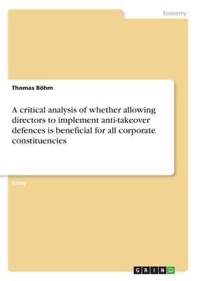 A critical analysis of whether allowing directors to implement anti-takeover defences is beneficial for all corporate constituencies by Thomas Böhm