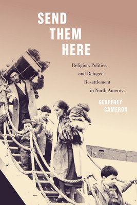 Send Them Here, Volume 5: Religion, Politics, and Refugee Resettlement in North America by Geoffrey Cameron