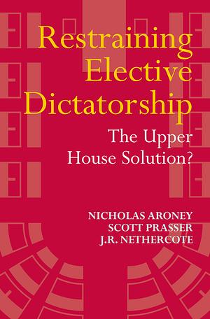Restraining Elective Dictatorship: The Upper House Solution? by Scott Prasser, J.R. Nethercote, Nicholas Aroney