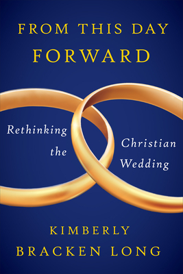 From This Day Forward--Rethinking the Christian Wedding by Kimberly Bracken Long