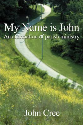 My Name is John: An Affirmation of Parish Ministry by John Cree