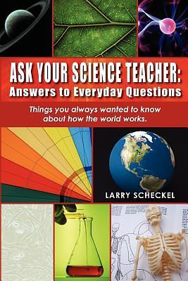 Ask Your Science Teacher: Answers to Everyday Questions: Things you always wanted to know about how the world works. by Larry Scheckel