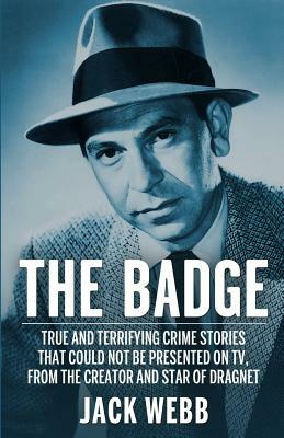 The Badge: True and Terrifying Crime Stories That Could Not Be Presented on TV, from the Creator and Star of Dragnet by Jack Webb