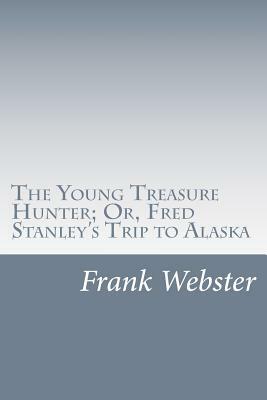 The Young Treasure Hunter; Or, Fred Stanley's Trip to Alaska by Frank V. Webster