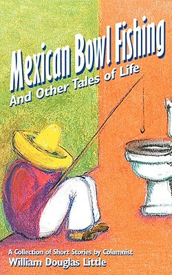Mexican Bowl Fishing: And Other Tales of Life by William Douglas Little