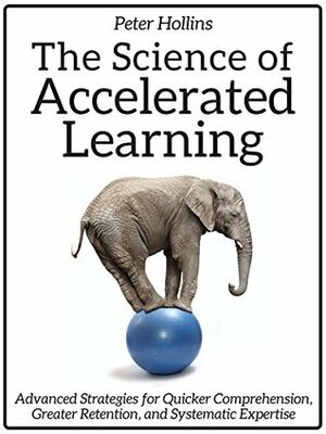 The Science of Accelerated Learning: Advanced Strategies for Quicker Comprehension, Greater Retention, and Systematic Expertise by Peter Hollins
