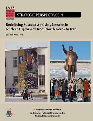 Redefining Success: Applying Lessons in Nuclear Diplomacy from North Korea to Iran: Institute for National Strategic Studies, Strategic Pe by National Defense University, Ferial Ara Saeed